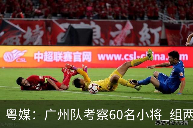 粤媒：广州队考察60名小将 组两队战中超和亚冠